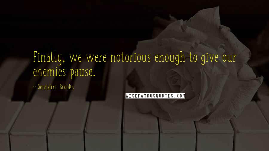 Geraldine Brooks Quotes: Finally, we were notorious enough to give our enemies pause.