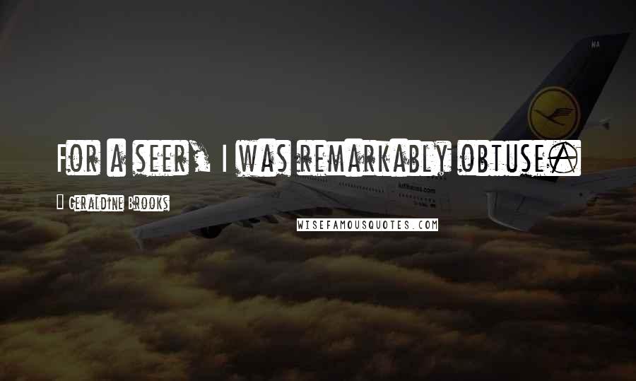 Geraldine Brooks Quotes: For a seer, I was remarkably obtuse.