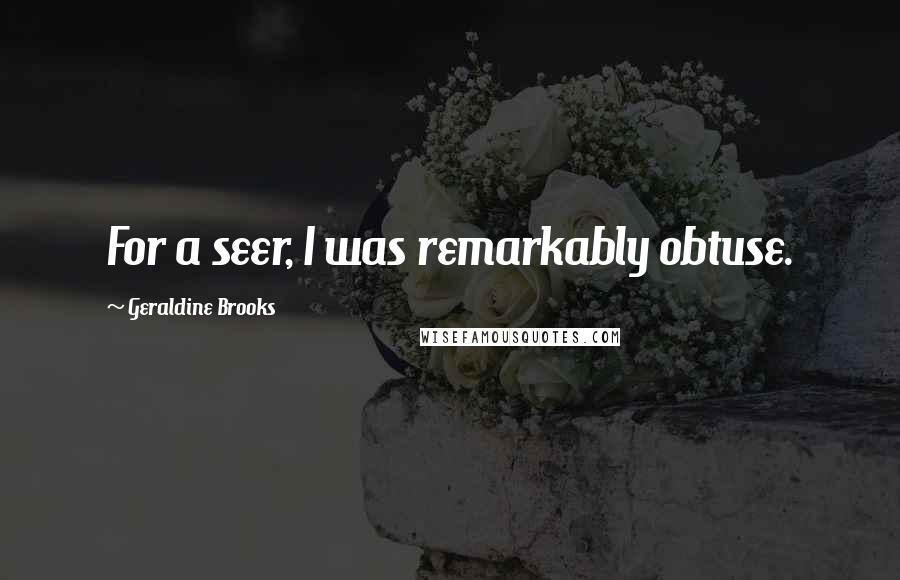 Geraldine Brooks Quotes: For a seer, I was remarkably obtuse.