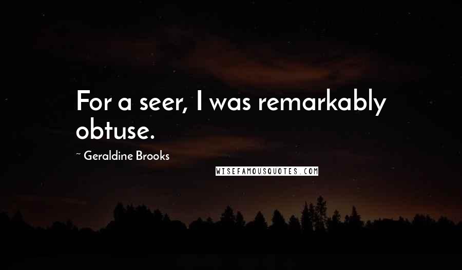 Geraldine Brooks Quotes: For a seer, I was remarkably obtuse.