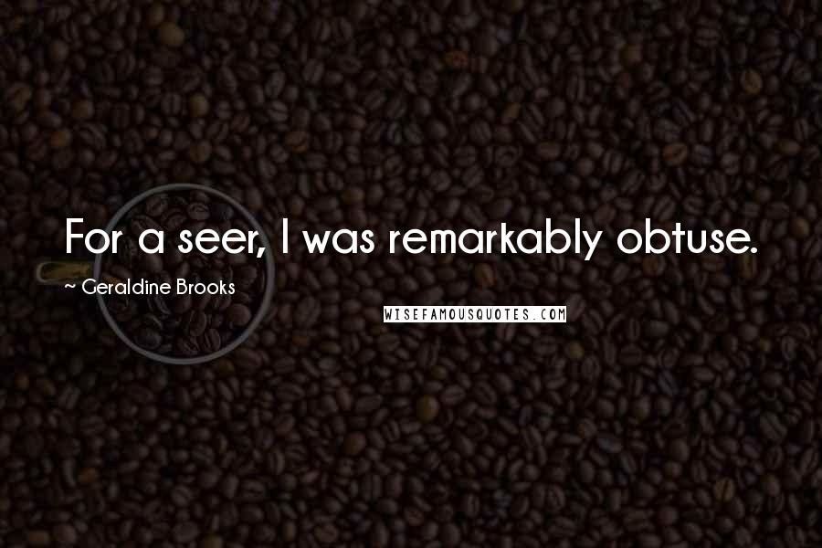 Geraldine Brooks Quotes: For a seer, I was remarkably obtuse.