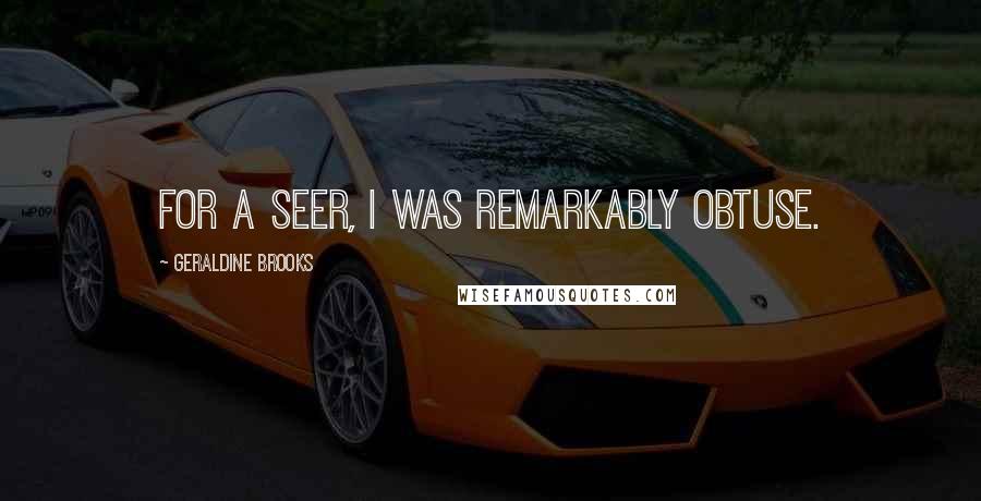 Geraldine Brooks Quotes: For a seer, I was remarkably obtuse.