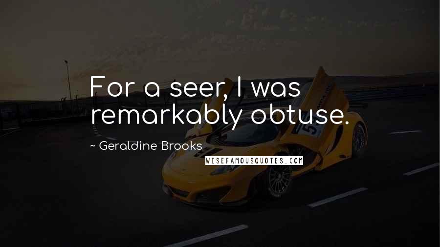 Geraldine Brooks Quotes: For a seer, I was remarkably obtuse.