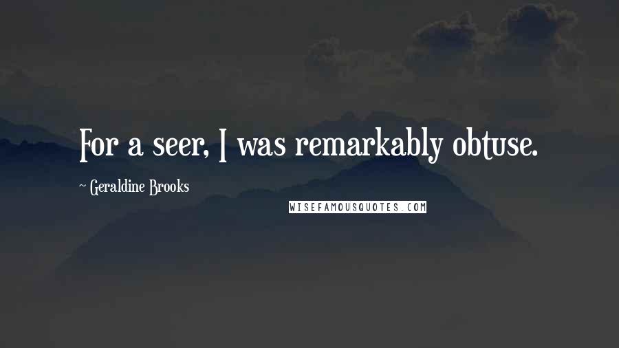Geraldine Brooks Quotes: For a seer, I was remarkably obtuse.