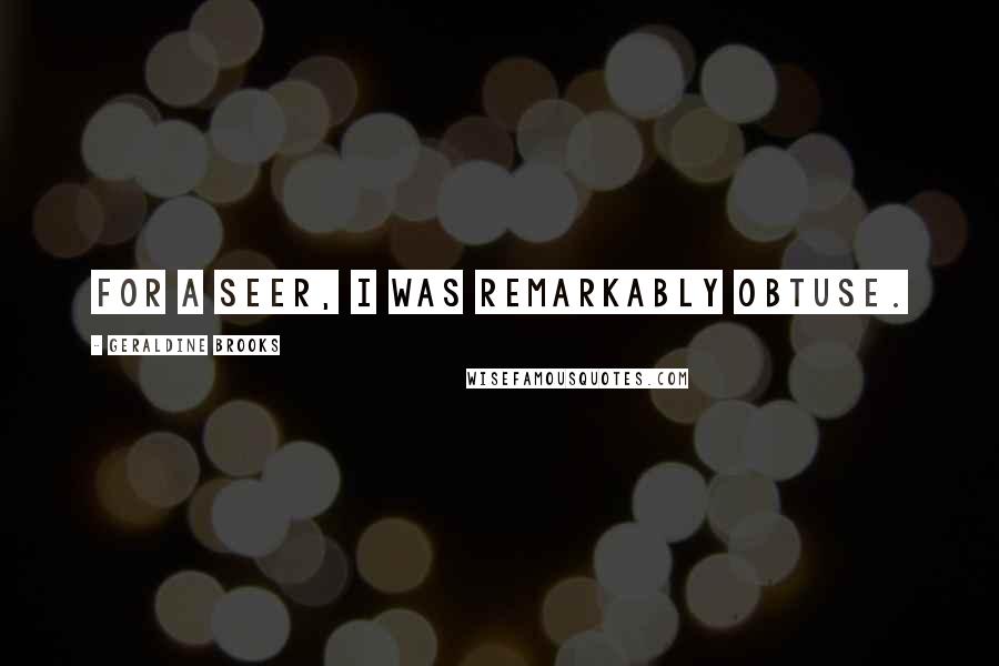 Geraldine Brooks Quotes: For a seer, I was remarkably obtuse.