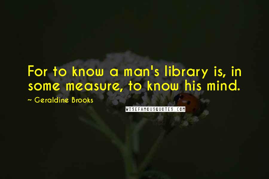 Geraldine Brooks Quotes: For to know a man's library is, in some measure, to know his mind.