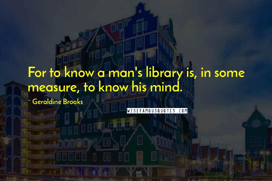 Geraldine Brooks Quotes: For to know a man's library is, in some measure, to know his mind.