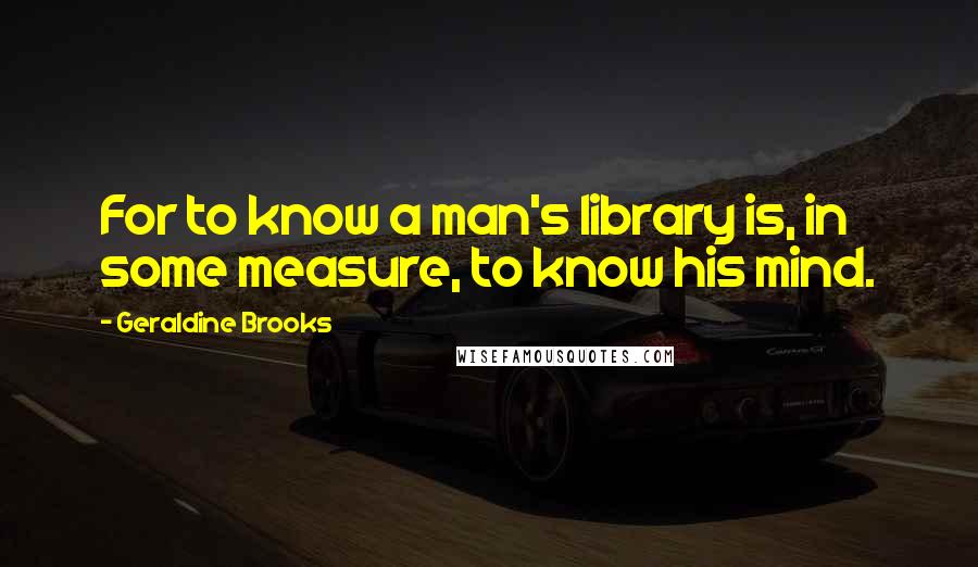 Geraldine Brooks Quotes: For to know a man's library is, in some measure, to know his mind.