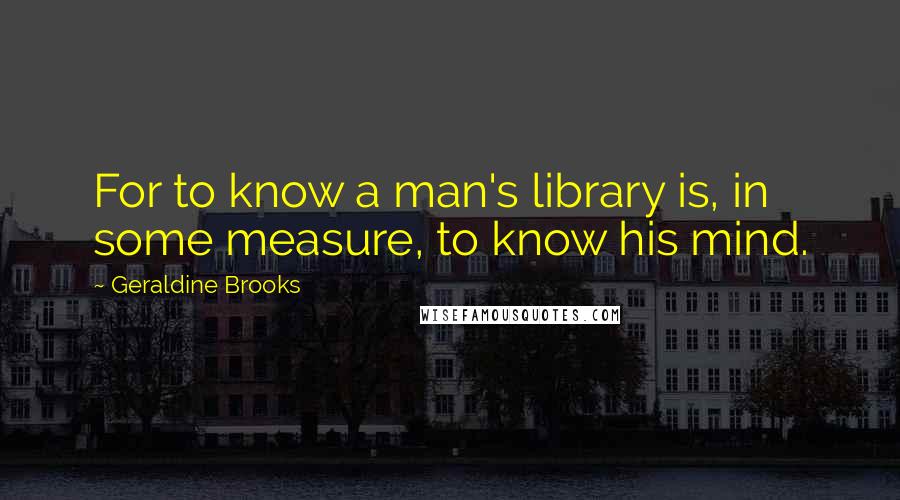 Geraldine Brooks Quotes: For to know a man's library is, in some measure, to know his mind.