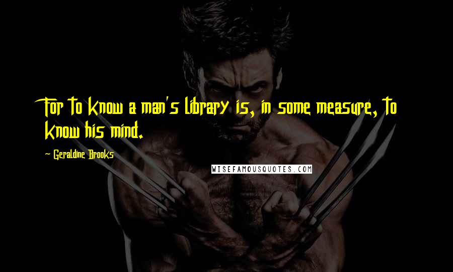 Geraldine Brooks Quotes: For to know a man's library is, in some measure, to know his mind.