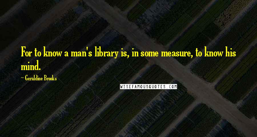 Geraldine Brooks Quotes: For to know a man's library is, in some measure, to know his mind.