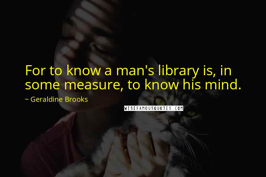 Geraldine Brooks Quotes: For to know a man's library is, in some measure, to know his mind.