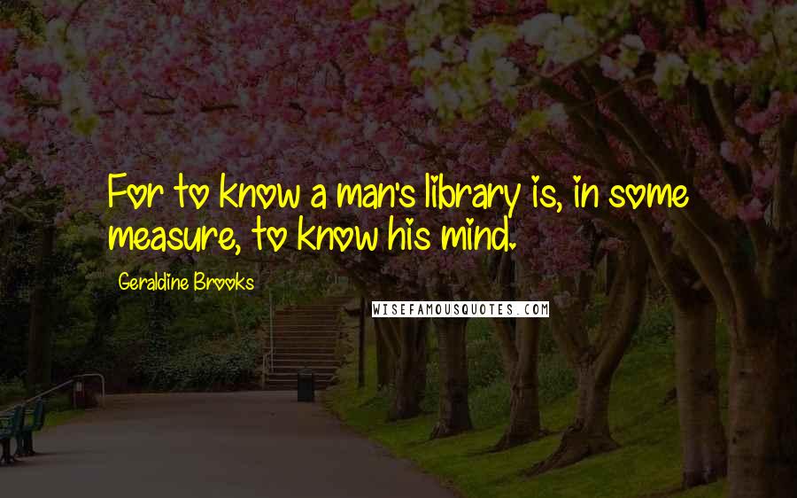 Geraldine Brooks Quotes: For to know a man's library is, in some measure, to know his mind.