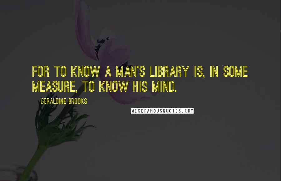 Geraldine Brooks Quotes: For to know a man's library is, in some measure, to know his mind.