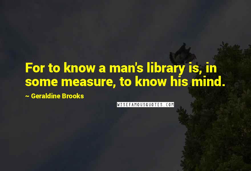 Geraldine Brooks Quotes: For to know a man's library is, in some measure, to know his mind.