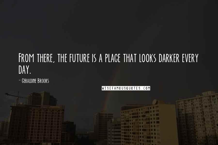 Geraldine Brooks Quotes: From there, the future is a place that looks darker every day.