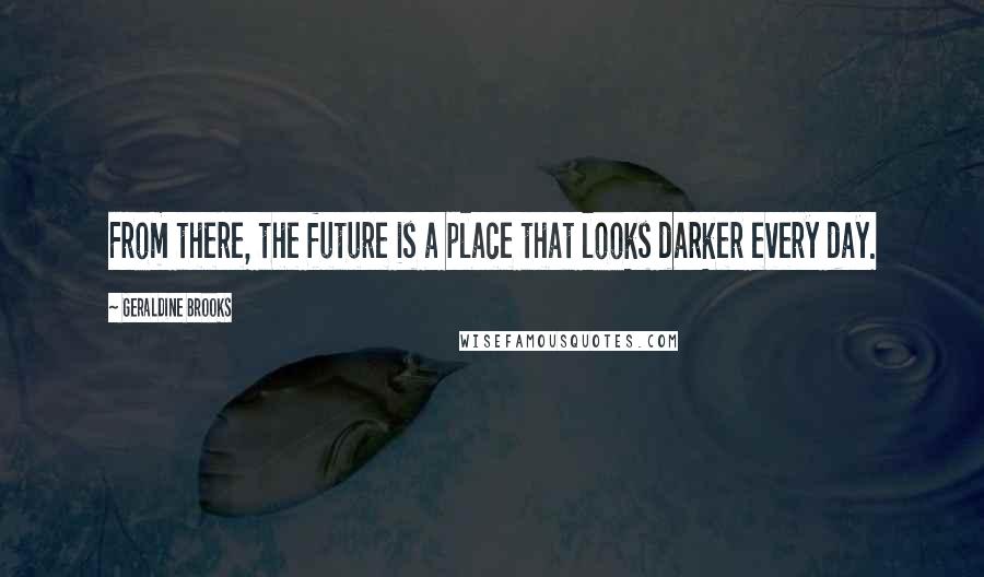 Geraldine Brooks Quotes: From there, the future is a place that looks darker every day.