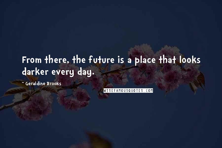Geraldine Brooks Quotes: From there, the future is a place that looks darker every day.