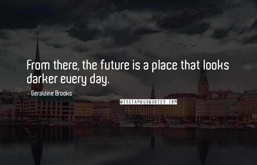 Geraldine Brooks Quotes: From there, the future is a place that looks darker every day.