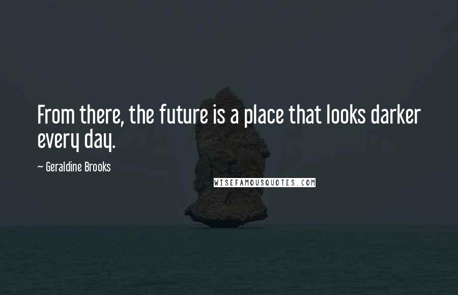 Geraldine Brooks Quotes: From there, the future is a place that looks darker every day.