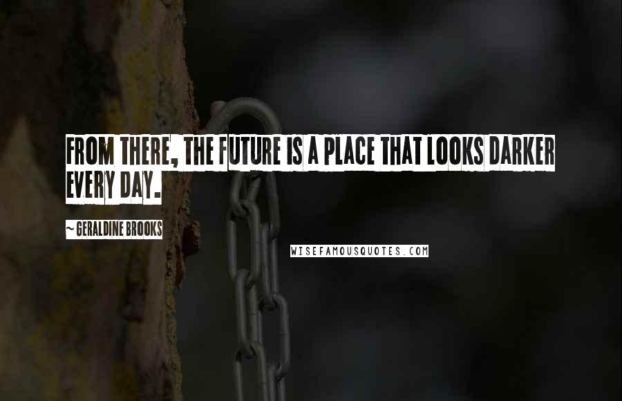 Geraldine Brooks Quotes: From there, the future is a place that looks darker every day.