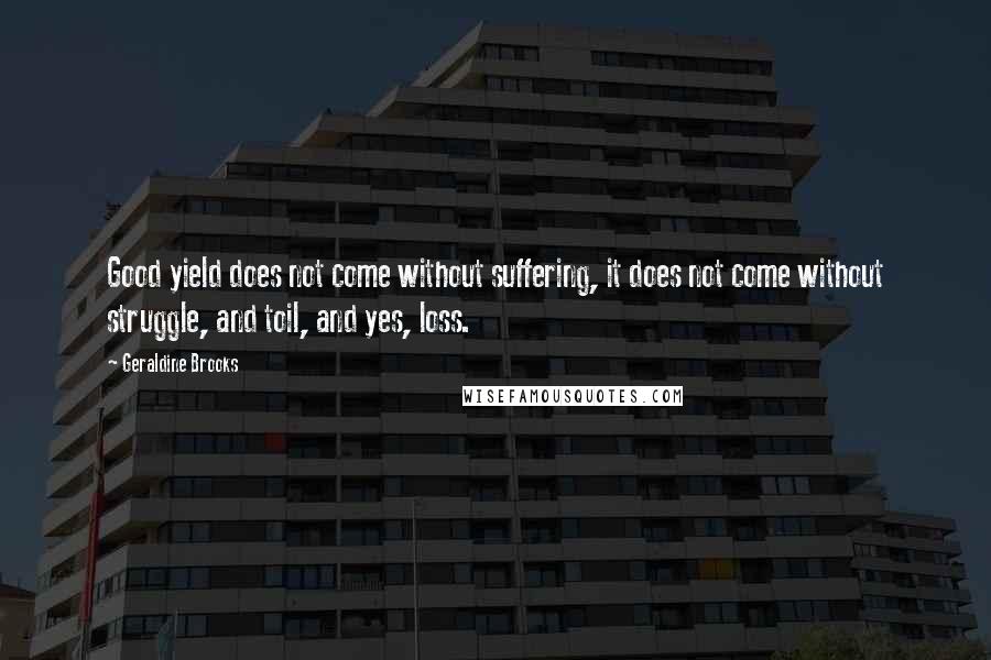 Geraldine Brooks Quotes: Good yield does not come without suffering, it does not come without struggle, and toil, and yes, loss.