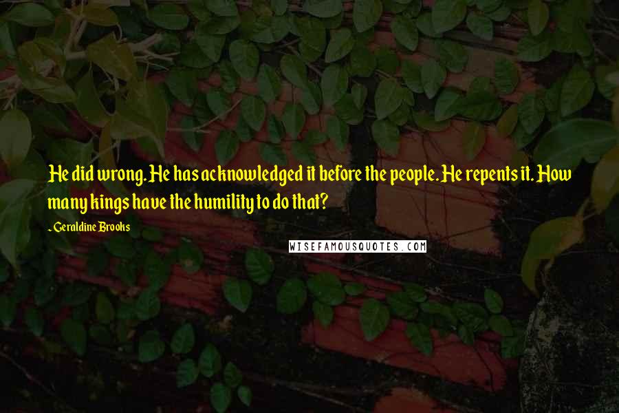 Geraldine Brooks Quotes: He did wrong. He has acknowledged it before the people. He repents it. How many kings have the humility to do that?