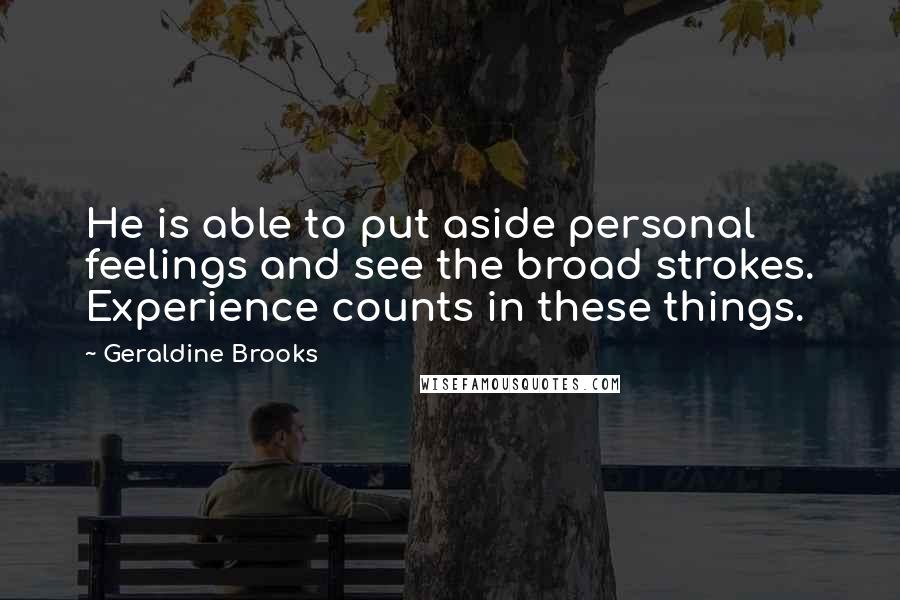 Geraldine Brooks Quotes: He is able to put aside personal feelings and see the broad strokes. Experience counts in these things.