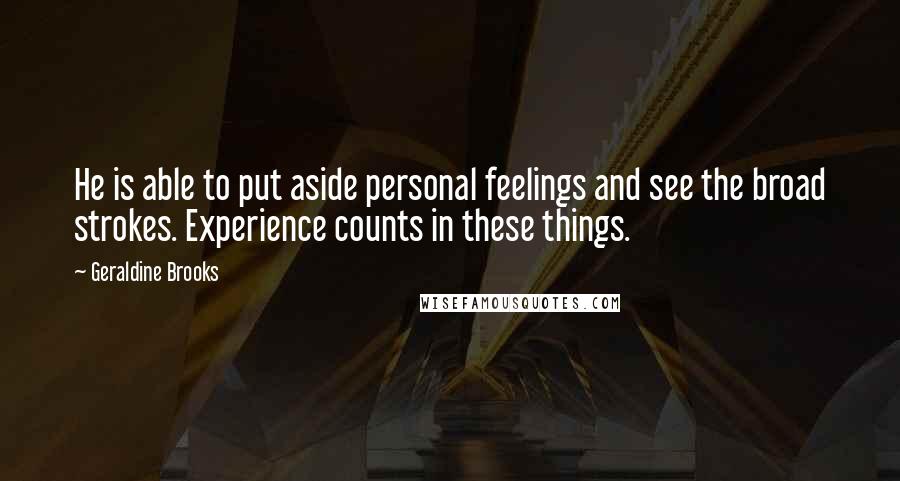 Geraldine Brooks Quotes: He is able to put aside personal feelings and see the broad strokes. Experience counts in these things.