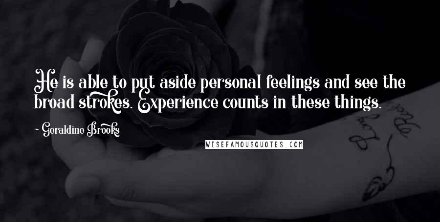 Geraldine Brooks Quotes: He is able to put aside personal feelings and see the broad strokes. Experience counts in these things.