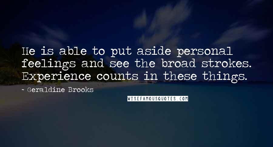 Geraldine Brooks Quotes: He is able to put aside personal feelings and see the broad strokes. Experience counts in these things.