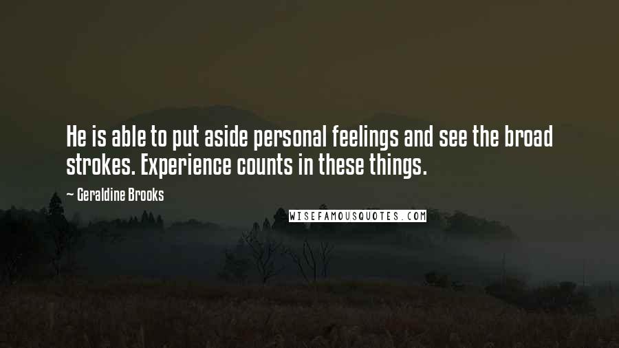 Geraldine Brooks Quotes: He is able to put aside personal feelings and see the broad strokes. Experience counts in these things.