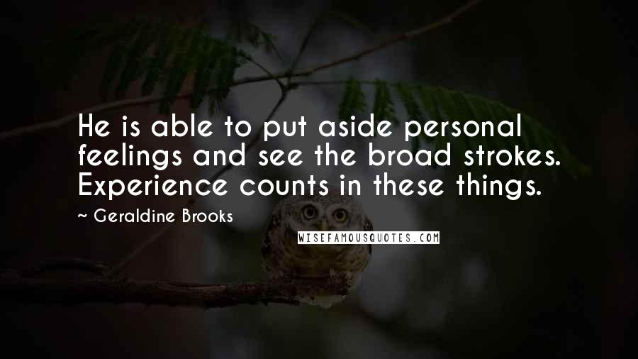 Geraldine Brooks Quotes: He is able to put aside personal feelings and see the broad strokes. Experience counts in these things.