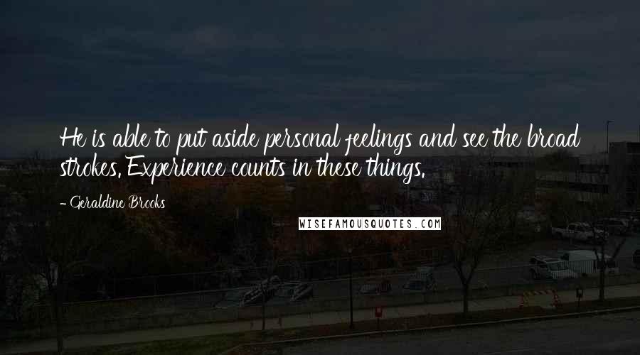 Geraldine Brooks Quotes: He is able to put aside personal feelings and see the broad strokes. Experience counts in these things.