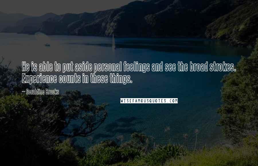 Geraldine Brooks Quotes: He is able to put aside personal feelings and see the broad strokes. Experience counts in these things.