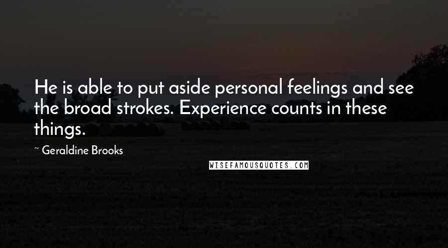 Geraldine Brooks Quotes: He is able to put aside personal feelings and see the broad strokes. Experience counts in these things.