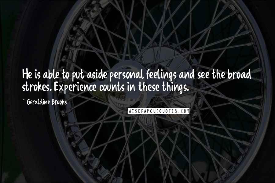 Geraldine Brooks Quotes: He is able to put aside personal feelings and see the broad strokes. Experience counts in these things.