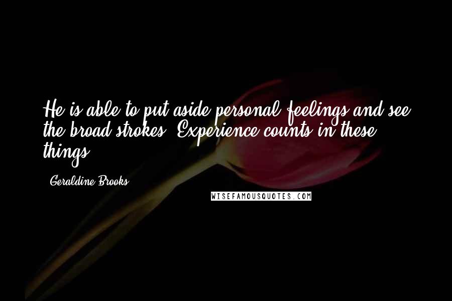 Geraldine Brooks Quotes: He is able to put aside personal feelings and see the broad strokes. Experience counts in these things.