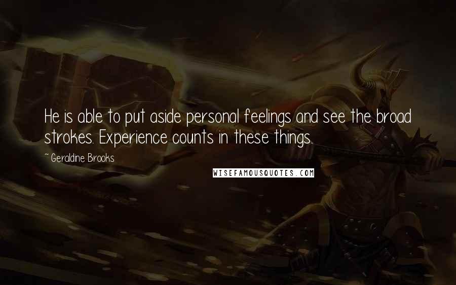 Geraldine Brooks Quotes: He is able to put aside personal feelings and see the broad strokes. Experience counts in these things.