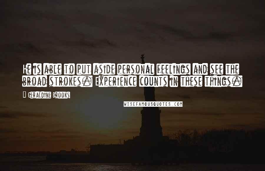 Geraldine Brooks Quotes: He is able to put aside personal feelings and see the broad strokes. Experience counts in these things.