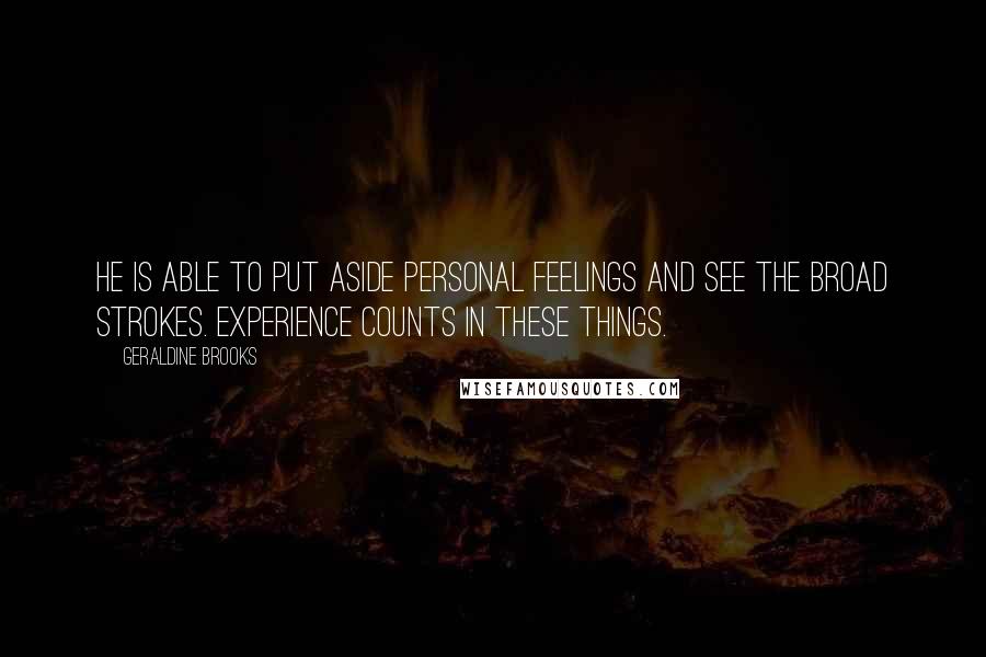 Geraldine Brooks Quotes: He is able to put aside personal feelings and see the broad strokes. Experience counts in these things.