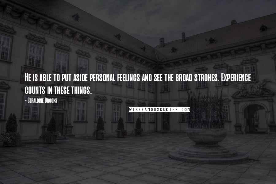 Geraldine Brooks Quotes: He is able to put aside personal feelings and see the broad strokes. Experience counts in these things.