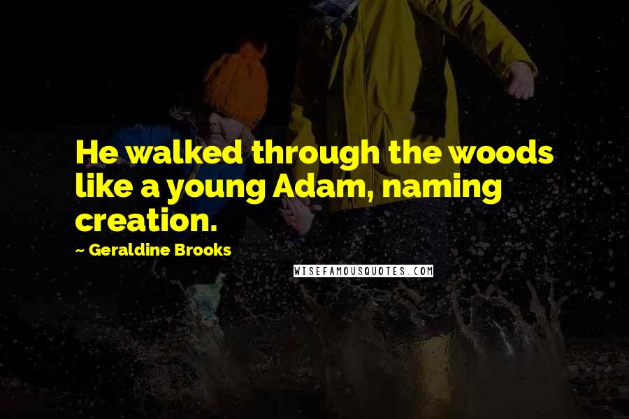 Geraldine Brooks Quotes: He walked through the woods like a young Adam, naming creation.