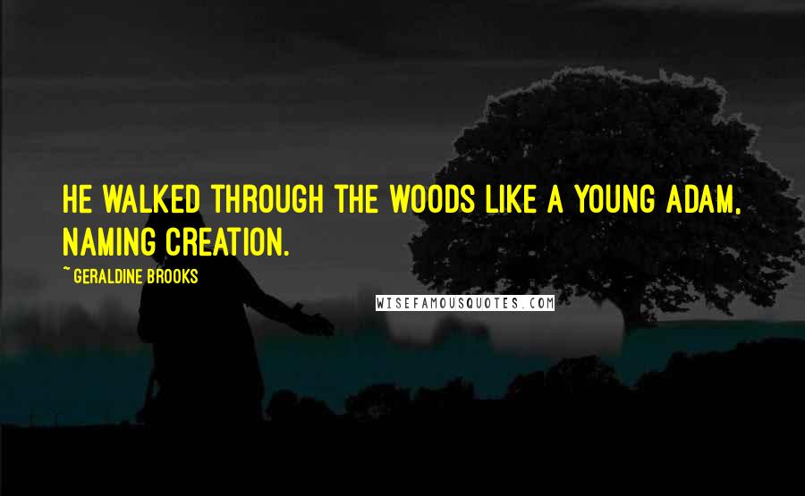 Geraldine Brooks Quotes: He walked through the woods like a young Adam, naming creation.