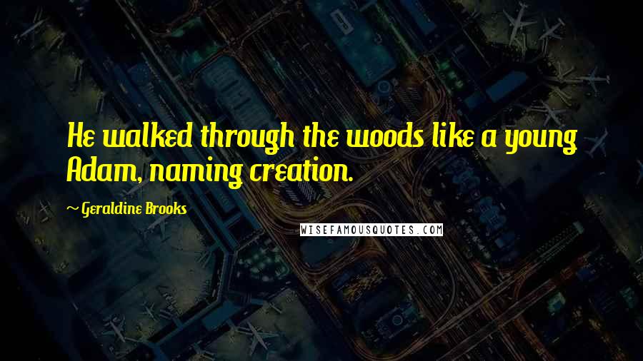 Geraldine Brooks Quotes: He walked through the woods like a young Adam, naming creation.