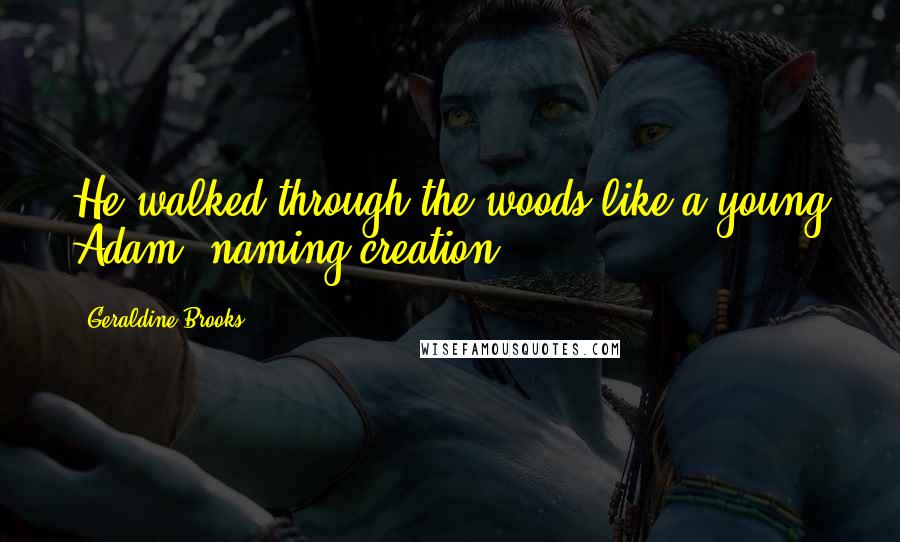 Geraldine Brooks Quotes: He walked through the woods like a young Adam, naming creation.