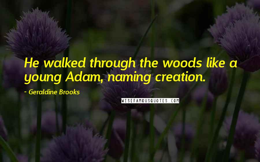 Geraldine Brooks Quotes: He walked through the woods like a young Adam, naming creation.