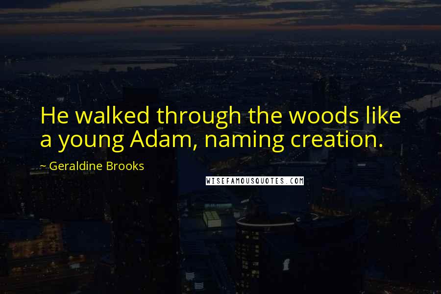 Geraldine Brooks Quotes: He walked through the woods like a young Adam, naming creation.