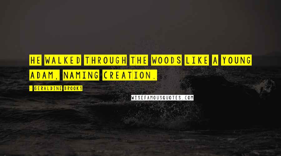 Geraldine Brooks Quotes: He walked through the woods like a young Adam, naming creation.