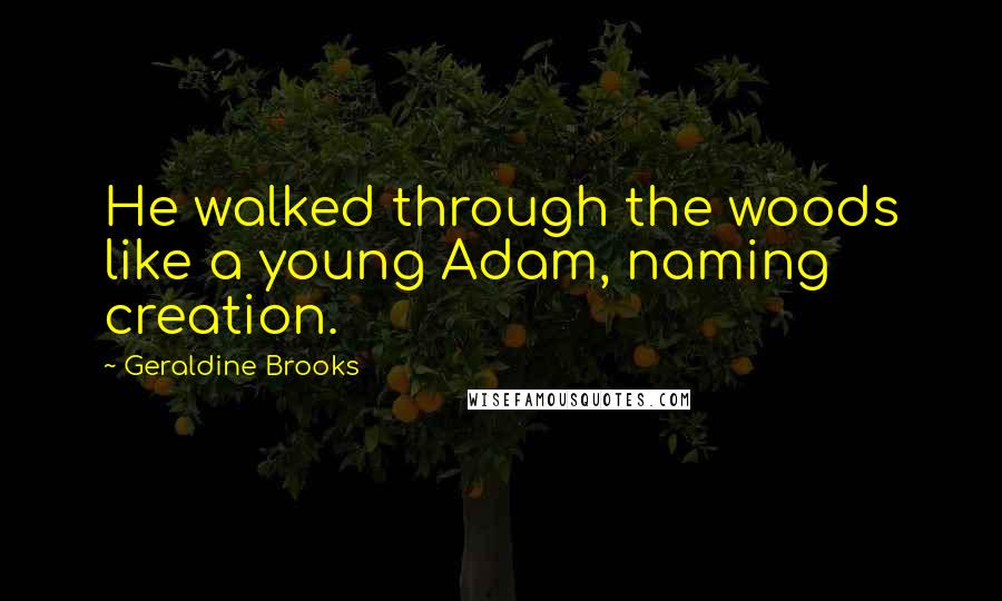 Geraldine Brooks Quotes: He walked through the woods like a young Adam, naming creation.